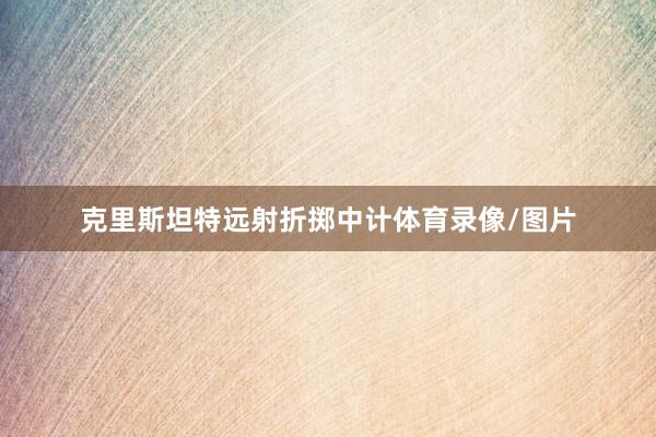 克里斯坦特远射折掷中计体育录像/图片