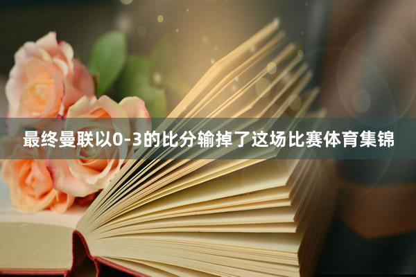 最终曼联以0-3的比分输掉了这场比赛体育集锦