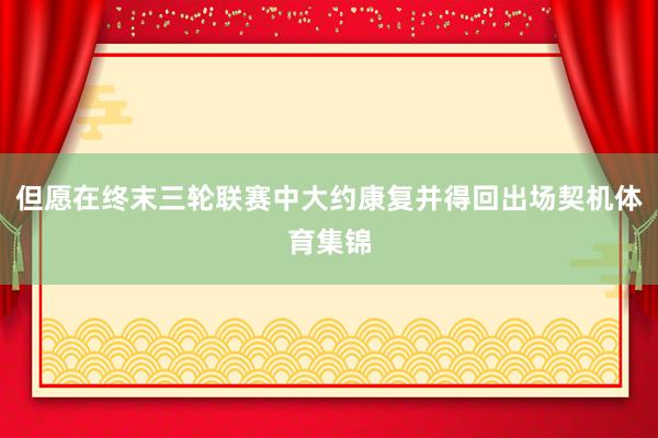但愿在终末三轮联赛中大约康复并得回出场契机体育集锦