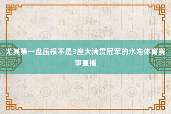 尤其第一盘压根不是3座大满贯冠军的水准体育赛事直播