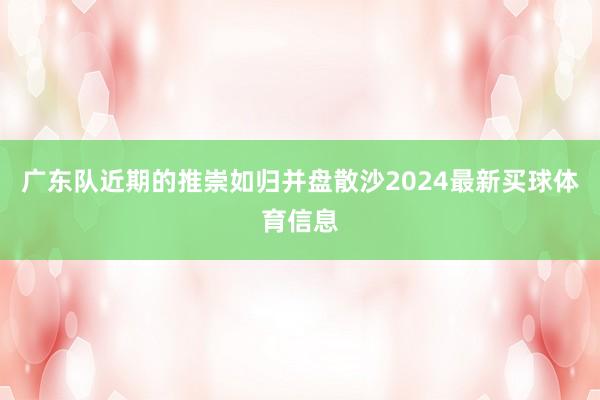 广东队近期的推崇如归并盘散沙2024最新买球体育信息