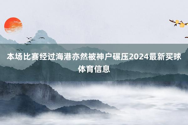 本场比赛经过海港亦然被神户碾压2024最新买球体育信息