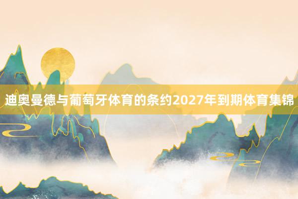 迪奥曼德与葡萄牙体育的条约2027年到期体育集锦