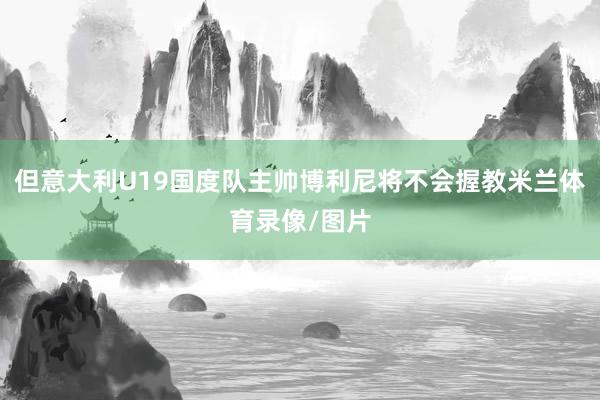 但意大利U19国度队主帅博利尼将不会握教米兰体育录像/图片