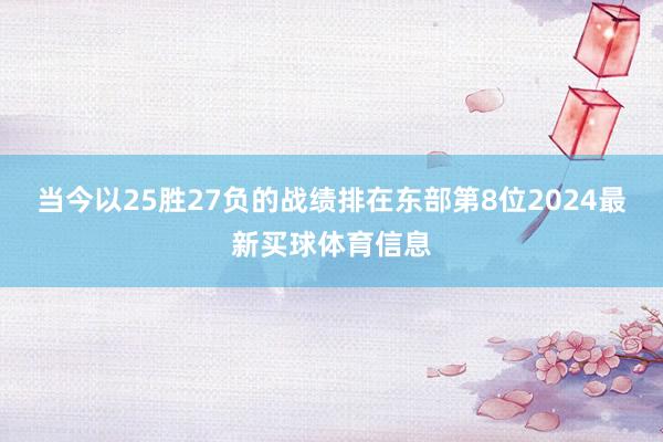 当今以25胜27负的战绩排在东部第8位2024最新买球体育信息