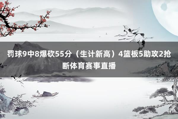 罚球9中8爆砍55分（生计新高）4篮板5助攻2抢断体育赛事直播