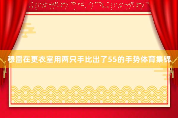 穆雷在更衣室用两只手比出了55的手势体育集锦