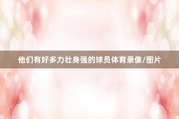他们有好多力壮身强的球员体育录像/图片