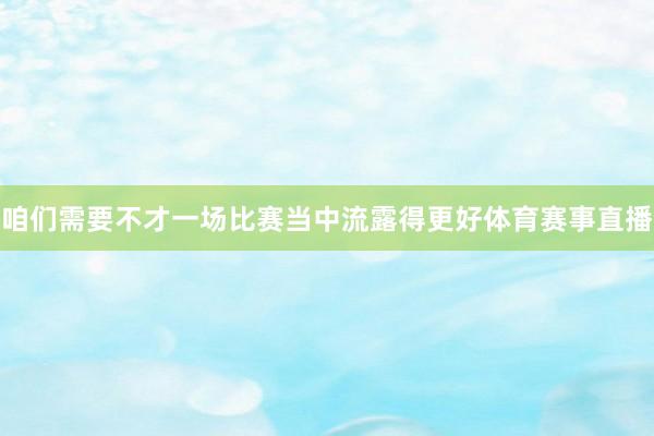 咱们需要不才一场比赛当中流露得更好体育赛事直播