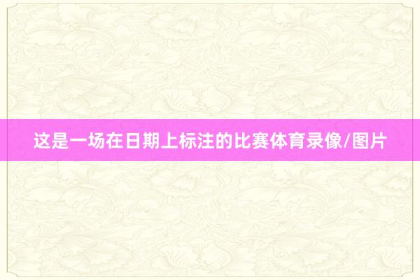 这是一场在日期上标注的比赛体育录像/图片