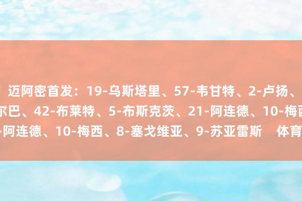 迈阿密首发：19-乌斯塔里、57-韦甘特、2-卢扬、14-马丁内斯、18-阿尔巴、42-布莱特、5-布斯克茨、21-阿连德、10-梅西、8-塞戈维亚、9-苏亚雷斯    体育录像/图片