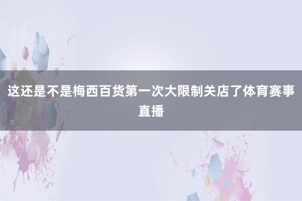 这还是不是梅西百货第一次大限制关店了体育赛事直播