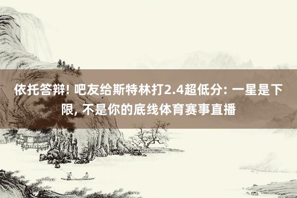依托答辩! 吧友给斯特林打2.4超低分: 一星是下限, 不是你的底线体育赛事直播