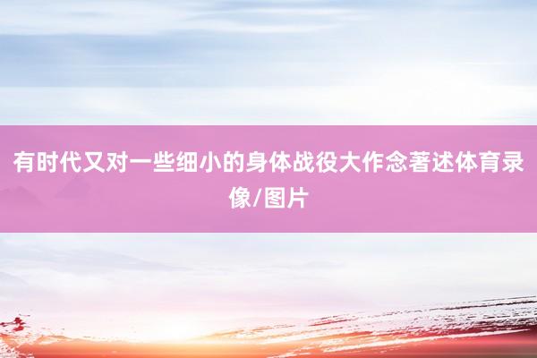 有时代又对一些细小的身体战役大作念著述体育录像/图片