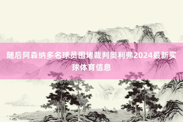 随后阿森纳多名球员围堵裁判奥利弗2024最新买球体育信息