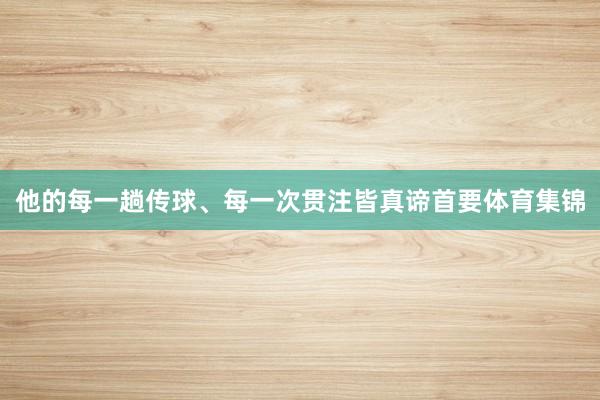 他的每一趟传球、每一次贯注皆真谛首要体育集锦