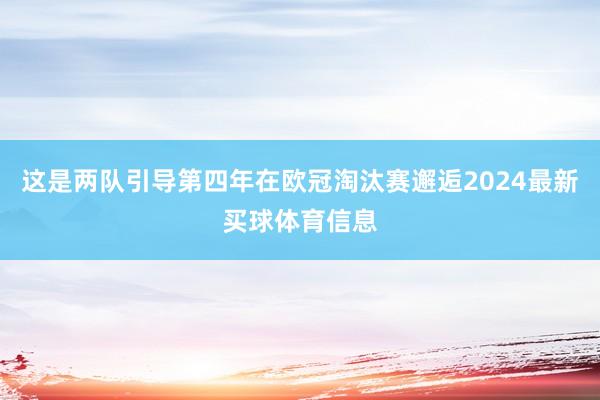 这是两队引导第四年在欧冠淘汰赛邂逅2024最新买球体育信息
