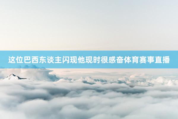 这位巴西东谈主闪现他现时很感奋体育赛事直播