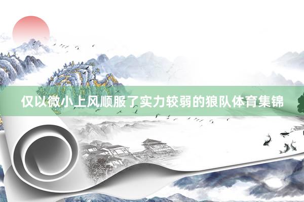仅以微小上风顺服了实力较弱的狼队体育集锦
