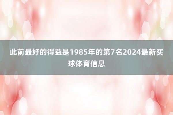 此前最好的得益是1985年的第7名2024最新买球体育信息