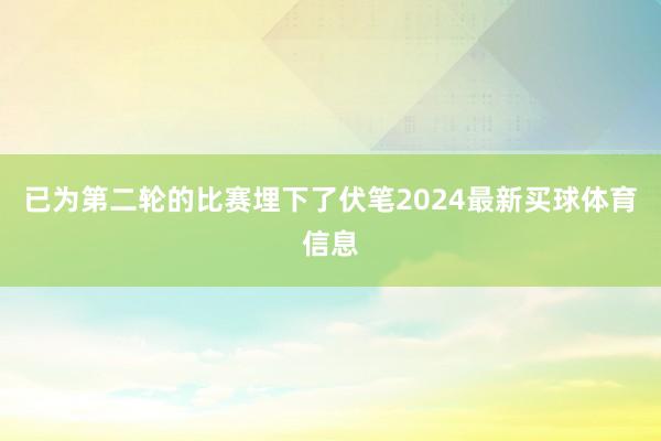 已为第二轮的比赛埋下了伏笔2024最新买球体育信息