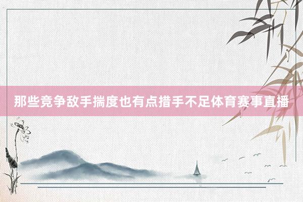 那些竞争敌手揣度也有点措手不足体育赛事直播