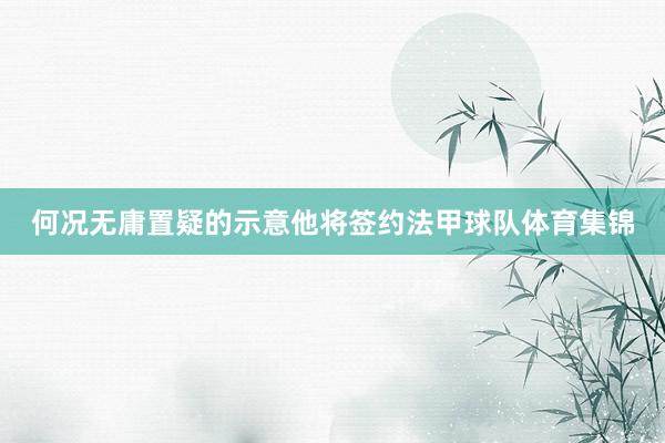 何况无庸置疑的示意他将签约法甲球队体育集锦