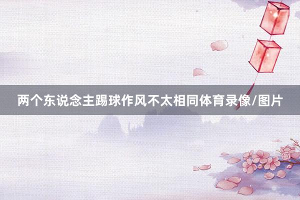 两个东说念主踢球作风不太相同体育录像/图片
