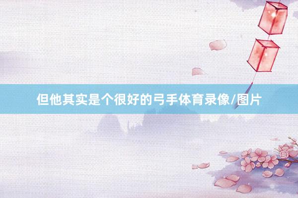 但他其实是个很好的弓手体育录像/图片
