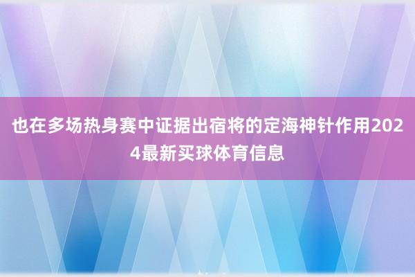 也在多场热身赛中证据出宿将的定海神针作用2024最新买球体育信息