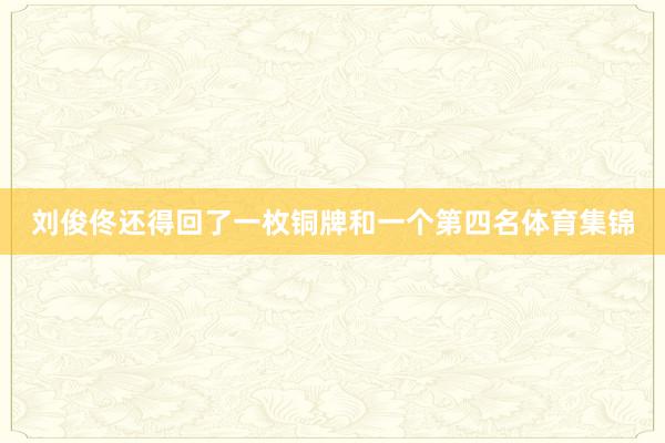 刘俊佟还得回了一枚铜牌和一个第四名体育集锦