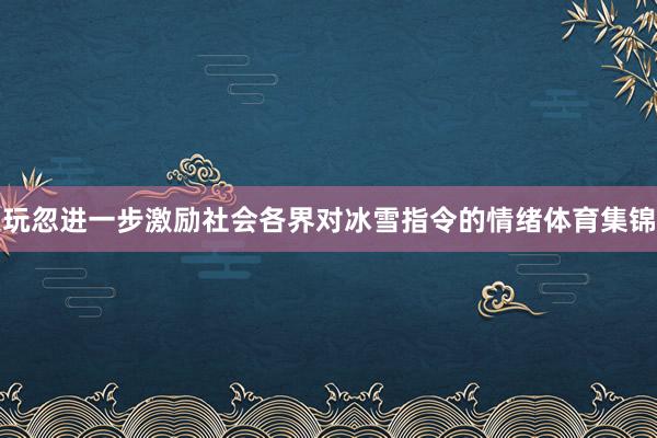 玩忽进一步激励社会各界对冰雪指令的情绪体育集锦