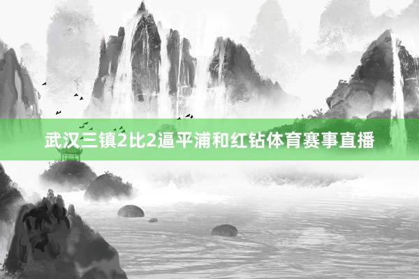 武汉三镇2比2逼平浦和红钻体育赛事直播