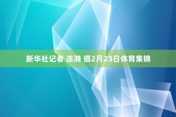 新华社记者 连漪 摄2月23日体育集锦