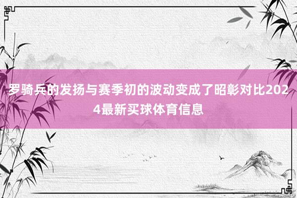 罗骑兵的发扬与赛季初的波动变成了昭彰对比2024最新买球体育信息