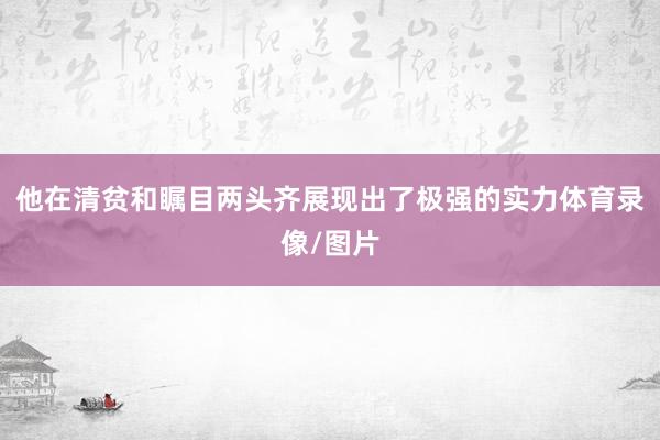 他在清贫和瞩目两头齐展现出了极强的实力体育录像/图片