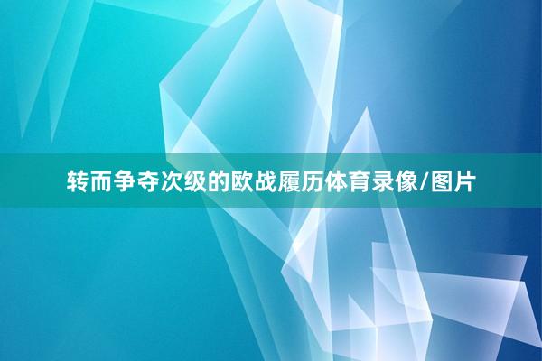 转而争夺次级的欧战履历体育录像/图片