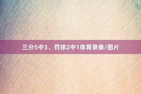 三分5中3、罚球2中1体育录像/图片