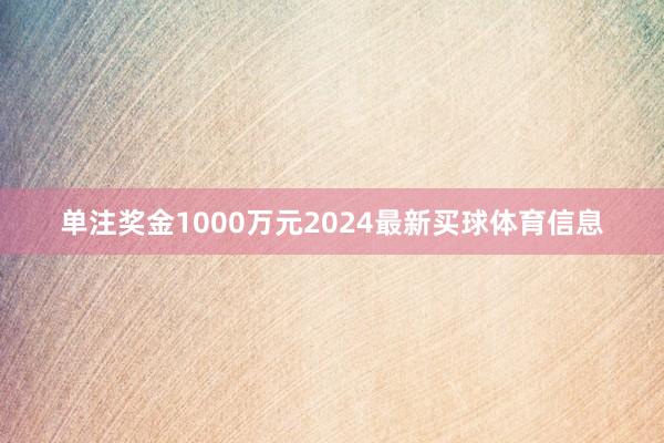 单注奖金1000万元2024最新买球体育信息