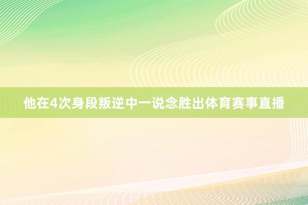 他在4次身段叛逆中一说念胜出体育赛事直播