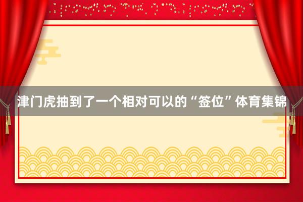 津门虎抽到了一个相对可以的“签位”体育集锦