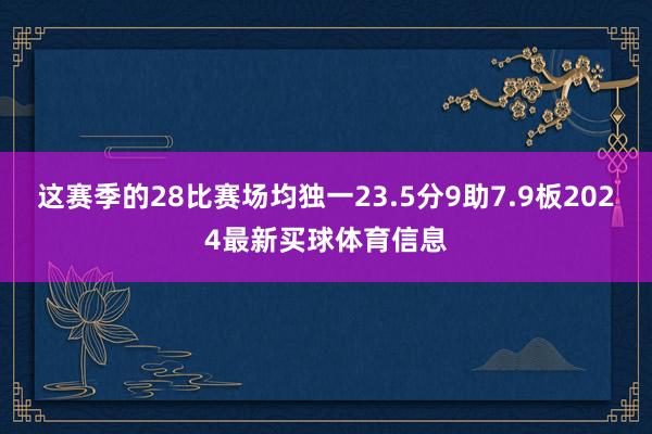 这赛季的28比赛场均独一23.5分9助7.9板2024最新买球体育信息