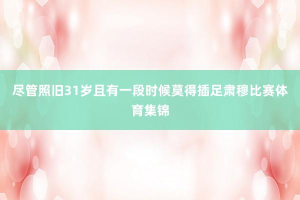 尽管照旧31岁且有一段时候莫得插足肃穆比赛体育集锦