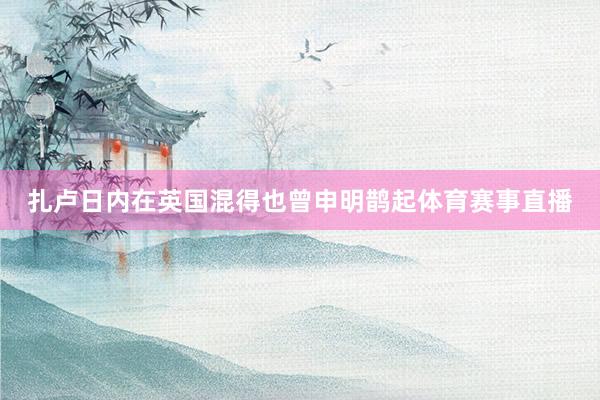 扎卢日内在英国混得也曾申明鹊起体育赛事直播