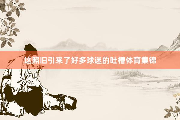 这照旧引来了好多球迷的吐槽体育集锦