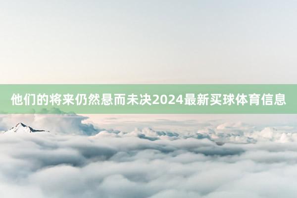 他们的将来仍然悬而未决2024最新买球体育信息