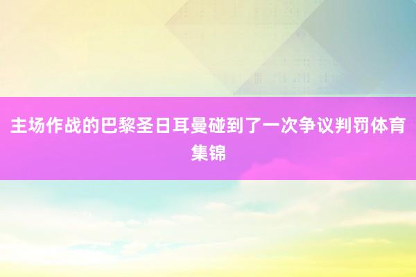 主场作战的巴黎圣日耳曼碰到了一次争议判罚体育集锦