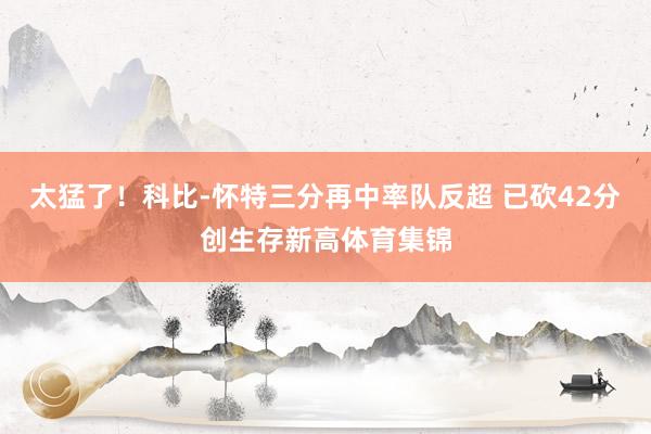 太猛了！科比-怀特三分再中率队反超 已砍42分创生存新高体育集锦