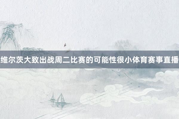 维尔茨大致出战周二比赛的可能性很小体育赛事直播