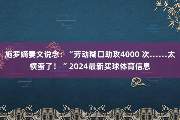 施罗嫡妻文说念：“劳动糊口助攻4000 次……太横蛮了！ ”2024最新买球体育信息